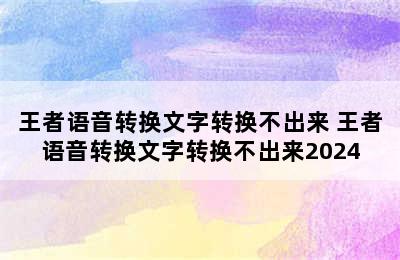 王者语音转换文字转换不出来 王者语音转换文字转换不出来2024